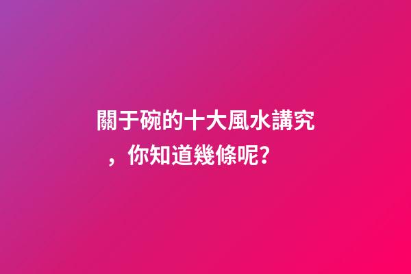 關于碗的十大風水講究，你知道幾條呢？